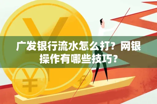 广发银行流水怎么打？网银操作有哪些技巧？