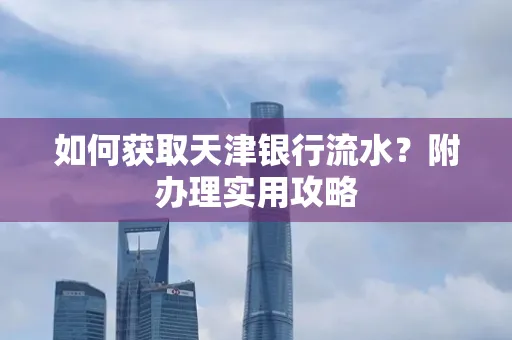 如何获取天津银行流水？附办理实用攻略