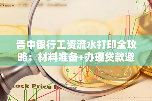 晋中银行工资流水打印全攻略：材料准备+办理贷款避坑指南