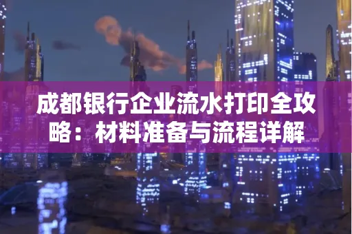 成都银行企业流水打印全攻略：材料准备与流程详解