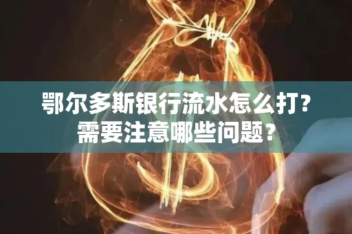 鄂尔多斯银行流水怎么打？需要注意哪些问题？