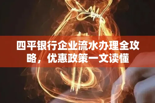 四平银行企业流水办理全攻略，优惠政策一文读懂