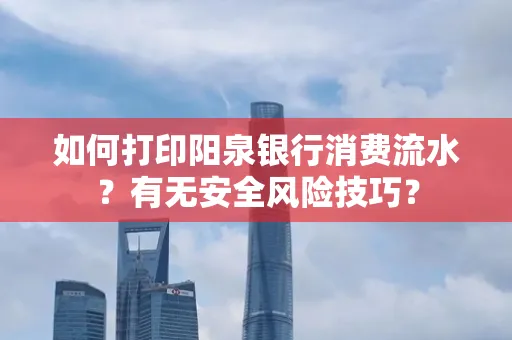 如何打印阳泉银行消费流水？有无安全风险技巧？