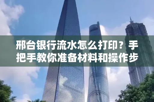 邢台银行流水怎么打印？手把手教你准备材料和操作步骤