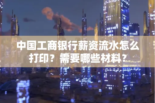 中国工商银行薪资流水怎么打印？需要哪些材料？