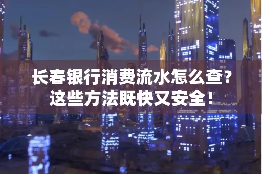 长春银行消费流水怎么查？这些方法既快又安全！