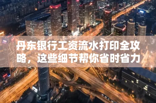 丹东银行工资流水打印全攻略，这些细节帮你省时省力！