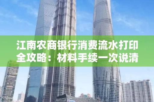 江南农商银行消费流水打印全攻略：材料手续一次说清！