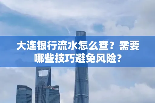 大连银行流水怎么查？需要哪些技巧避免风险？