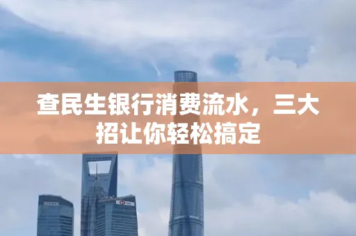 查民生银行消费流水，三大招让你轻松搞定