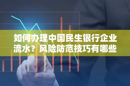 如何办理中国民生银行企业流水？风险防范技巧有哪些？安全无忧！