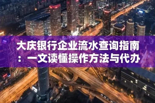 大庆银行企业流水查询指南：一文读懂操作方法与代办注意事项