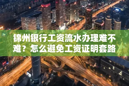 锦州银行工资流水办理难不难？怎么避免工资证明套路？