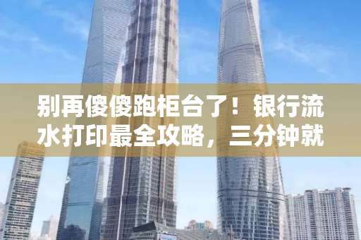 别再傻傻跑柜台了！银行流水打印最全攻略，三分钟就搞懂