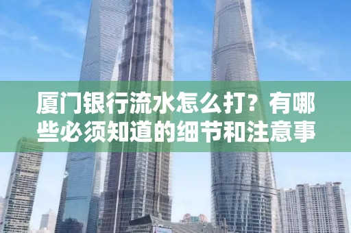 厦门银行流水怎么打？有哪些必须知道的细节和注意事项？