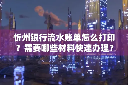 忻州银行流水账单怎么打印？需要哪些材料快速办理？