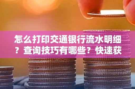 怎么打印交通银行流水明细？查询技巧有哪些？快速获取攻略