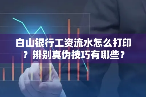 白山银行工资流水怎么打印？辨别真伪技巧有哪些？
