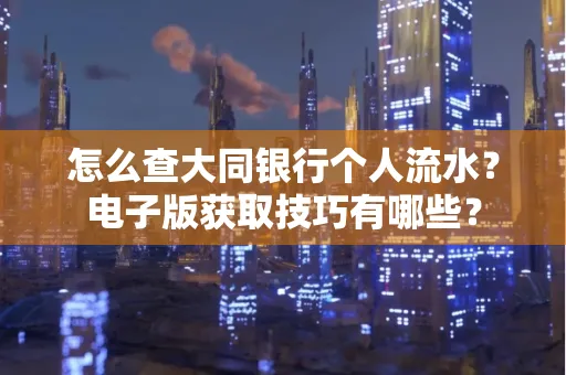 怎么查大同银行个人流水？电子版获取技巧有哪些？