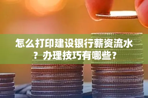 怎么打印建设银行薪资流水？办理技巧有哪些？