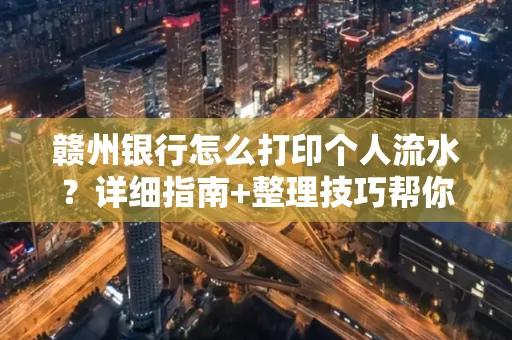 赣州银行怎么打印个人流水？详细指南+整理技巧帮你省手续费