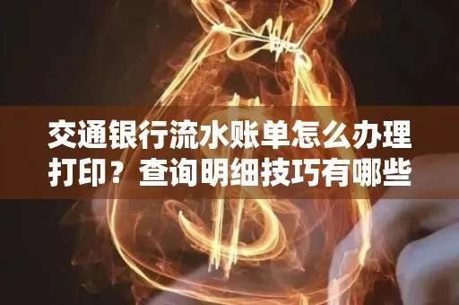 交通银行流水账单怎么办理打印？查询明细技巧有哪些？详细步骤全解析
