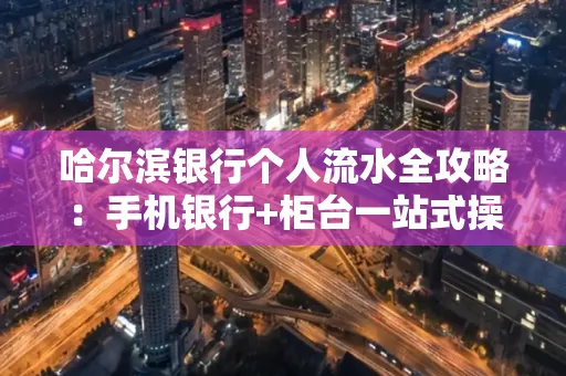 哈尔滨银行个人流水全攻略：手机银行+柜台一站式操作指南