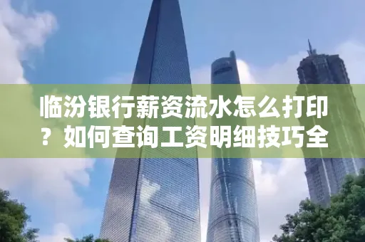 临汾银行薪资流水怎么打印？如何查询工资明细技巧全解