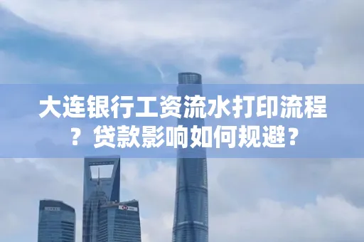 大连银行工资流水打印流程？贷款影响如何规避？